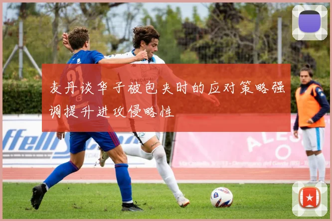 麦丹谈华子被包夹时的应对策略强调提升进攻侵略性