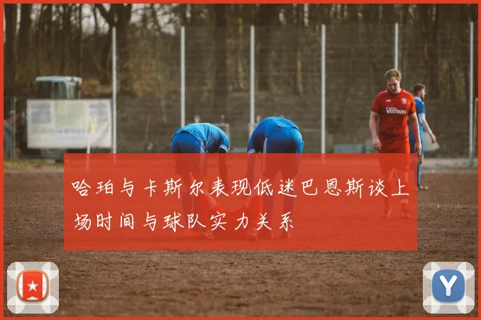 哈珀与卡斯尔表现低迷巴恩斯谈上场时间与球队实力关系