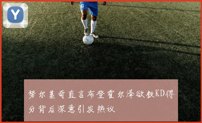 努尔基奇直言布登霍尔泽欲教KD得分背后深意引发热议