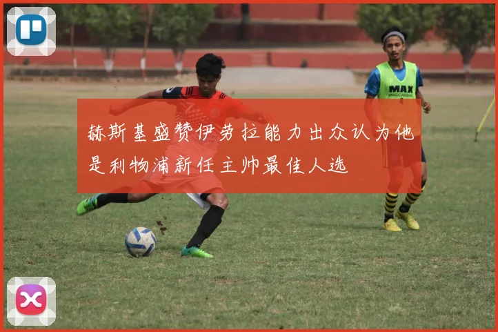 赫斯基盛赞伊劳拉能力出众认为他是利物浦新任主帅最佳人选