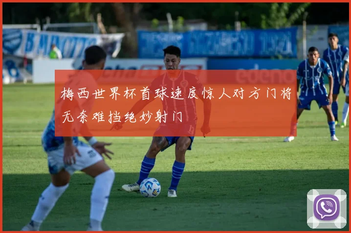 梅西世界杯首球速度惊人对方门将无奈难挡绝妙射门