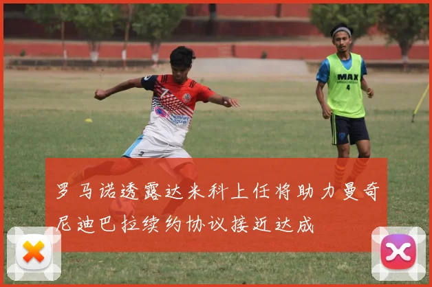 罗马诺透露达米科上任将助力曼奇尼迪巴拉续约协议接近达成