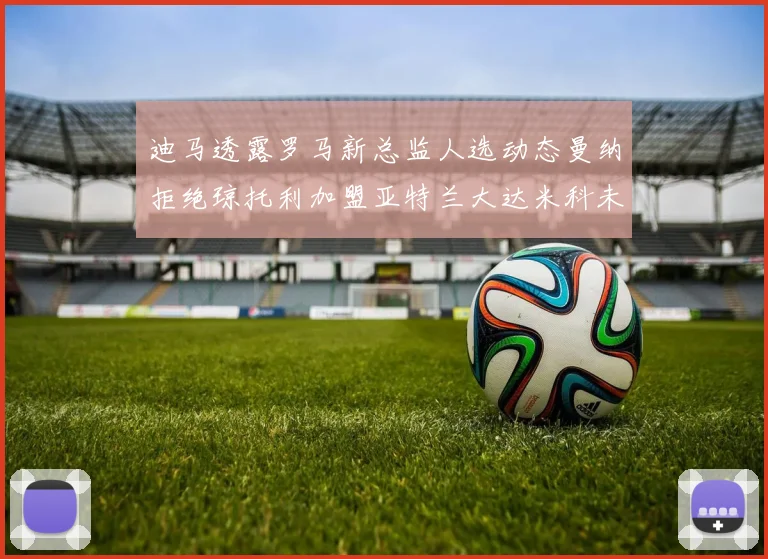 迪马透露罗马新总监人选动态曼纳拒绝琼托利加盟亚特兰大达米科未接洽