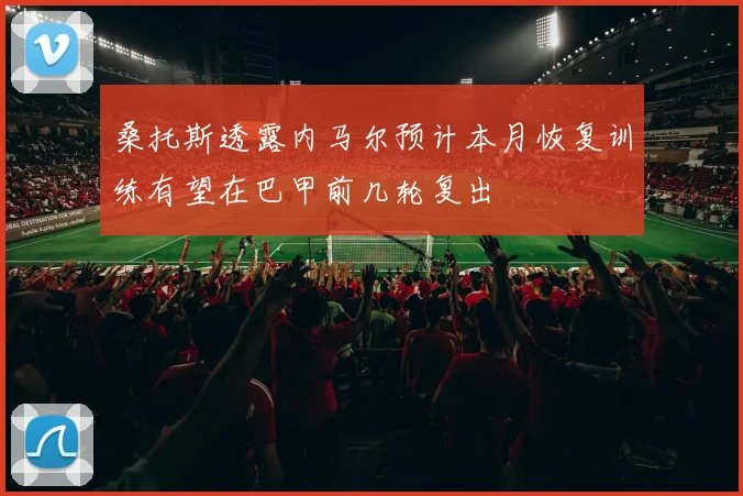 桑托斯透露内马尔预计本月恢复训练有望在巴甲前几轮复出