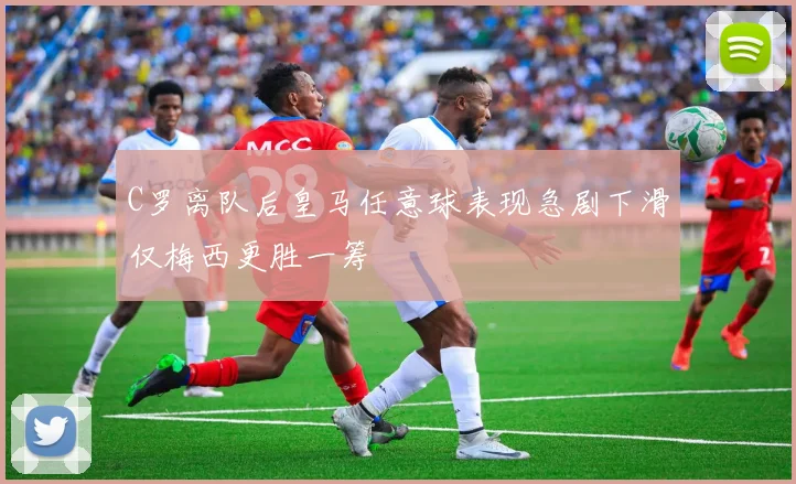 C罗离队后皇马任意球表现急剧下滑仅梅西更胜一筹