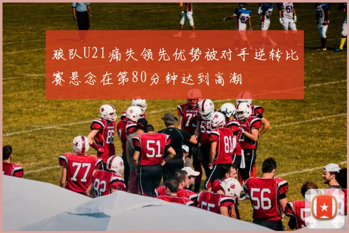 狼队U21痛失领先优势被对手逆转比赛悬念在第80分钟达到高潮