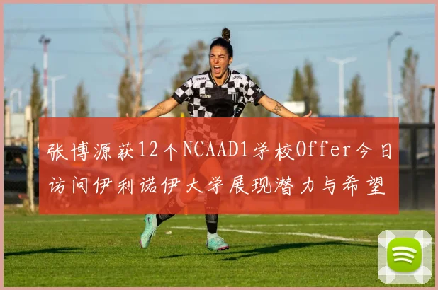 张博源获12个NCAAD1学校Offer今日访问伊利诺伊大学展现潜力与希望