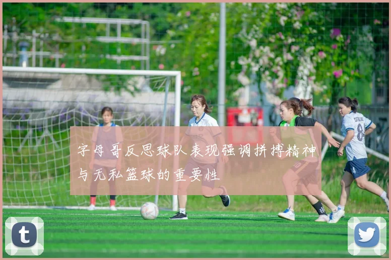 字母哥反思球队表现强调拼搏精神与无私篮球的重要性