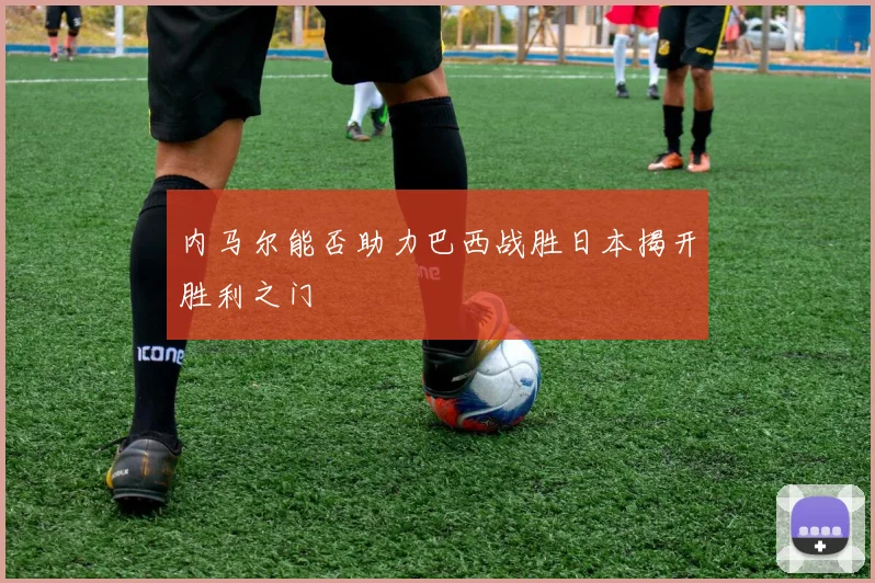 内马尔能否助力巴西战胜日本揭开胜利之门