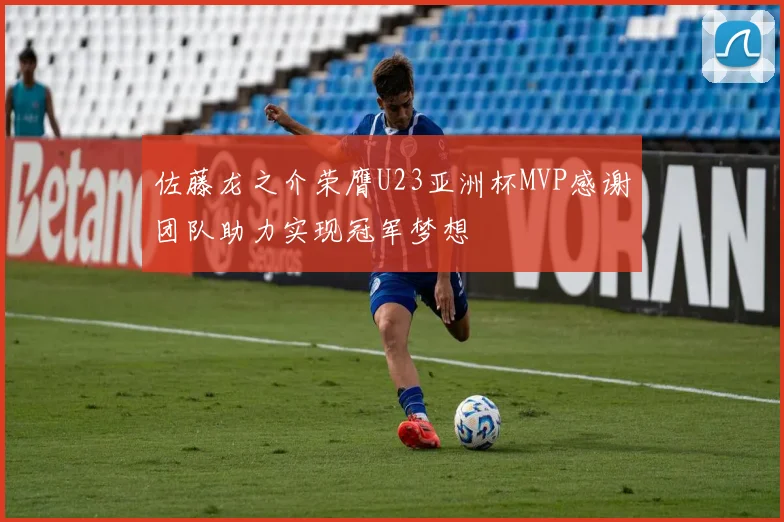 佐藤龙之介荣膺U23亚洲杯MVP感谢团队助力实现冠军梦想