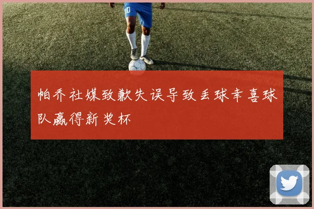 帕乔社媒致歉失误导致丢球幸喜球队赢得新奖杯