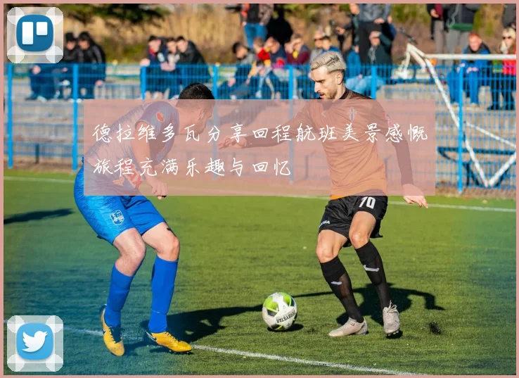 德拉维多瓦分享回程航班美景感慨旅程充满乐趣与回忆
