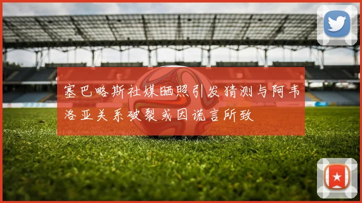 塞巴略斯社媒晒照引发猜测与阿韦洛亚关系破裂或因谎言所致