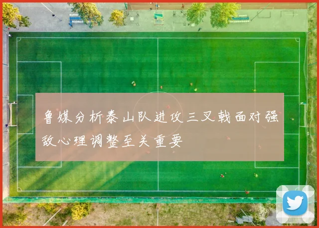 鲁媒分析泰山队进攻三叉戟面对强敌心理调整至关重要
