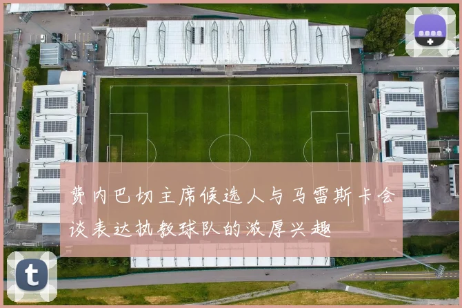 费内巴切主席候选人与马雷斯卡会谈表达执教球队的浓厚兴趣