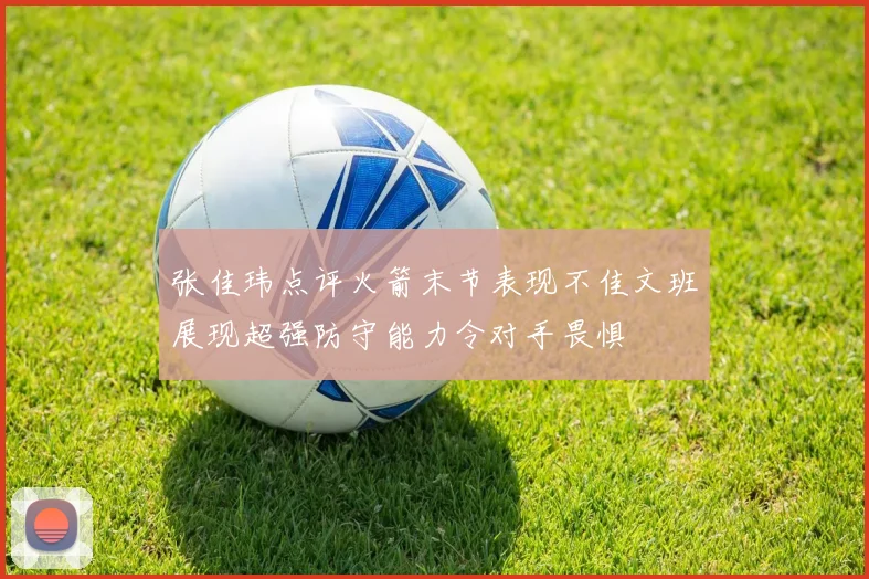 张佳玮点评火箭末节表现不佳文班展现超强防守能力令对手畏惧
