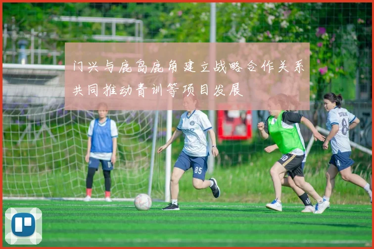 门兴与鹿岛鹿角建立战略合作关系共同推动青训等项目发展