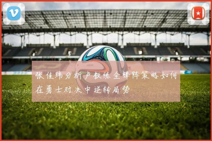 张佳玮分析卢教练全锋阵策略如何在勇士对决中逆转局势