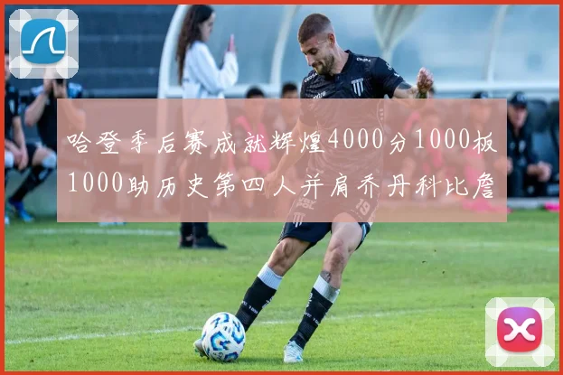 哈登季后赛成就辉煌4000分1000板1000助历史第四人并肩乔丹科比詹姆斯
