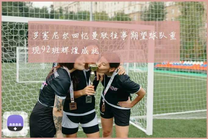 罗塞尼尔回忆曼联往事期望球队重现92班辉煌成就