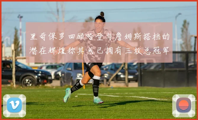 里奇保罗回顾哈登与詹姆斯搭档的潜在辉煌称其或已拥有三枚总冠军戒指