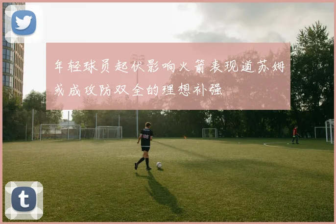 年轻球员起伏影响火箭表现道苏姆或成攻防双全的理想补强