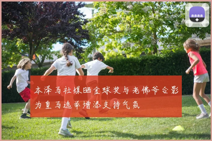 本泽马社媒晒金球奖与老佛爷合影为皇马选举增添支持气氛