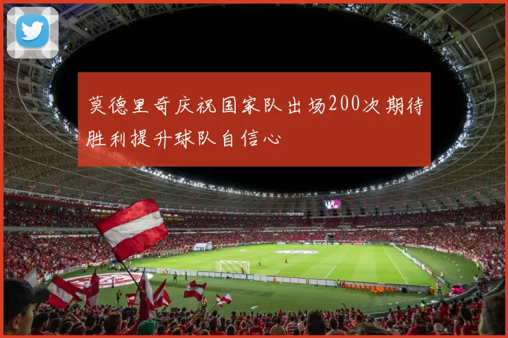 莫德里奇庆祝国家队出场200次期待胜利提升球队自信心