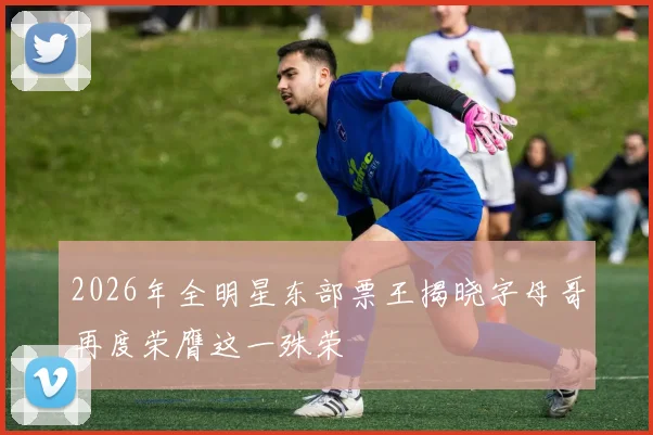 2026年全明星东部票王揭晓字母哥再度荣膺这一殊荣