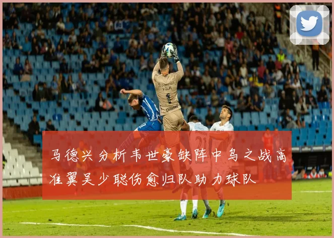 马德兴分析韦世豪缺阵中乌之战高准翼吴少聪伤愈归队助力球队