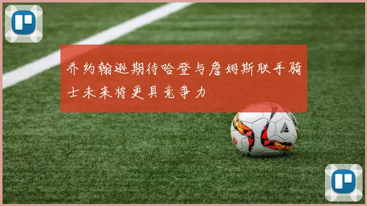 乔约翰逊期待哈登与詹姆斯联手骑士未来将更具竞争力