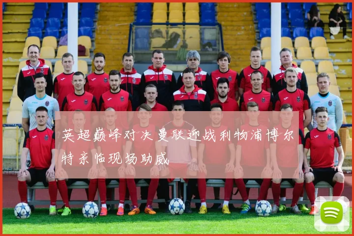 英超巅峰对决曼联迎战利物浦博尔特亲临现场助威