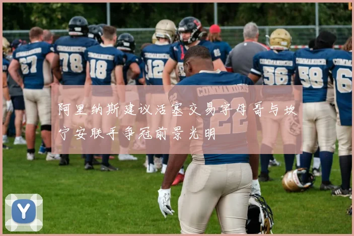 阿里纳斯建议活塞交易字母哥与坎宁安联手争冠前景光明