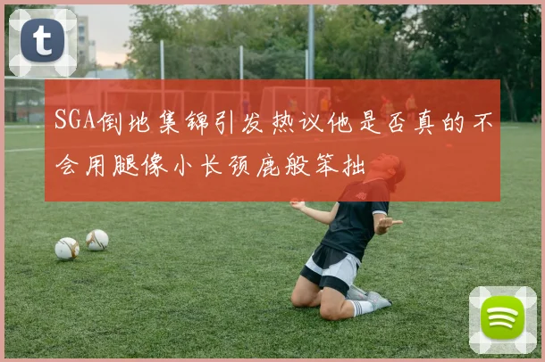 SGA倒地集锦引发热议他是否真的不会用腿像小长颈鹿般笨拙