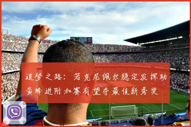 追梦之路：若克尼佩尔稳定发挥助黄蜂进附加赛有望夺最佳新秀奖